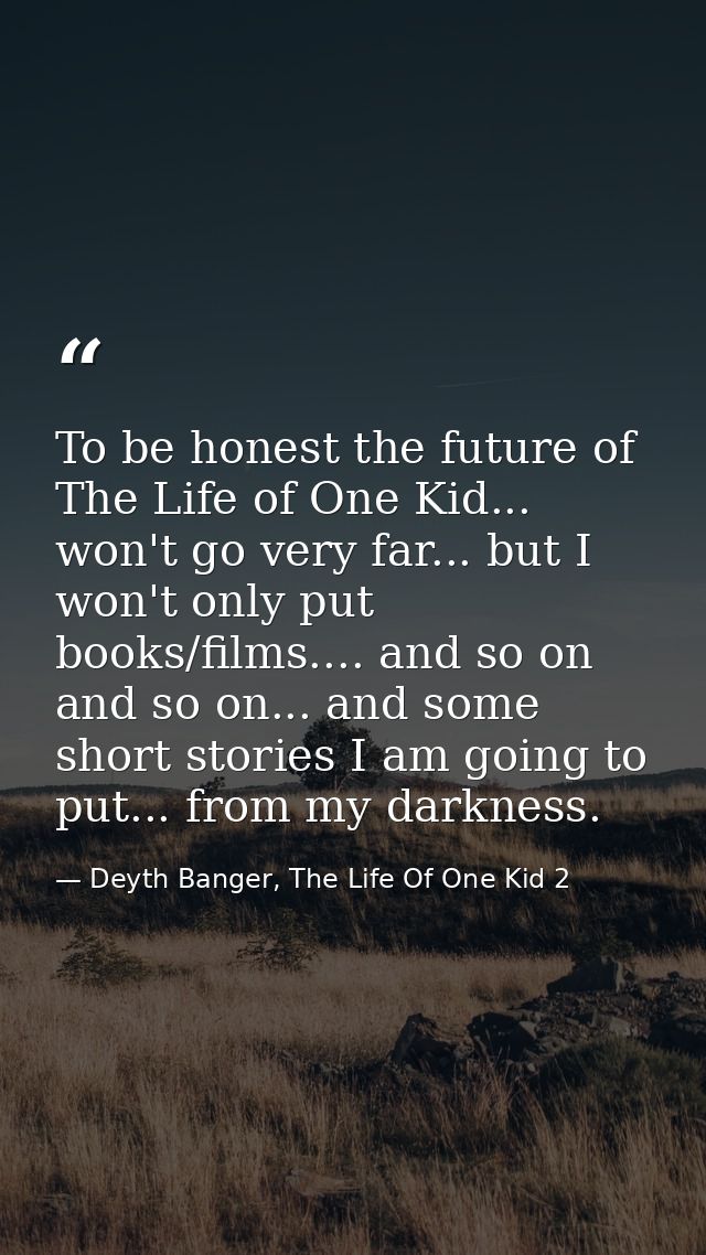 To be honest the future of The Life of One Kid... won't go very far... but I won't only put books/films.... and so on an — Deyth Banger, The Life Of One Kid 2