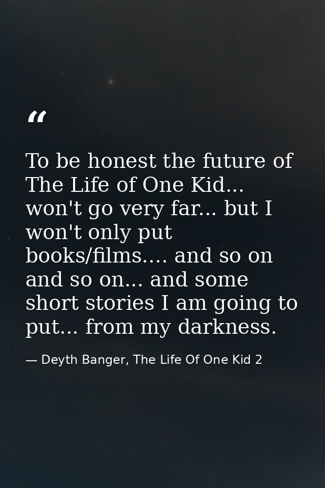 To be honest the future of The Life of One Kid... won't go very far... but I won't only put books/films.... and so on an — Deyth Banger, The Life Of One Kid 2