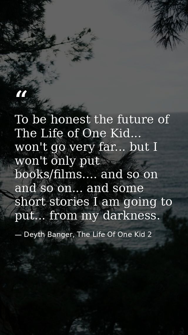To be honest the future of The Life of One Kid... won't go very far... but I won't only put books/films.... and so on an — Deyth Banger, The Life Of One Kid 2