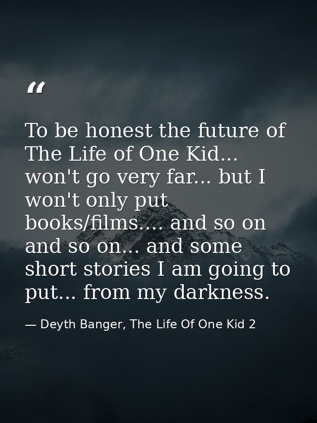 To be honest the future of The Life of One Kid... won't go very far... but I won't only put books/films.... and so on an — Deyth Banger, The Life Of One Kid 2