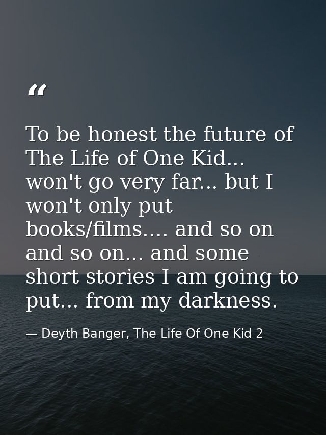 To be honest the future of The Life of One Kid... won't go very far... but I won't only put books/films.... and so on an — Deyth Banger, The Life Of One Kid 2