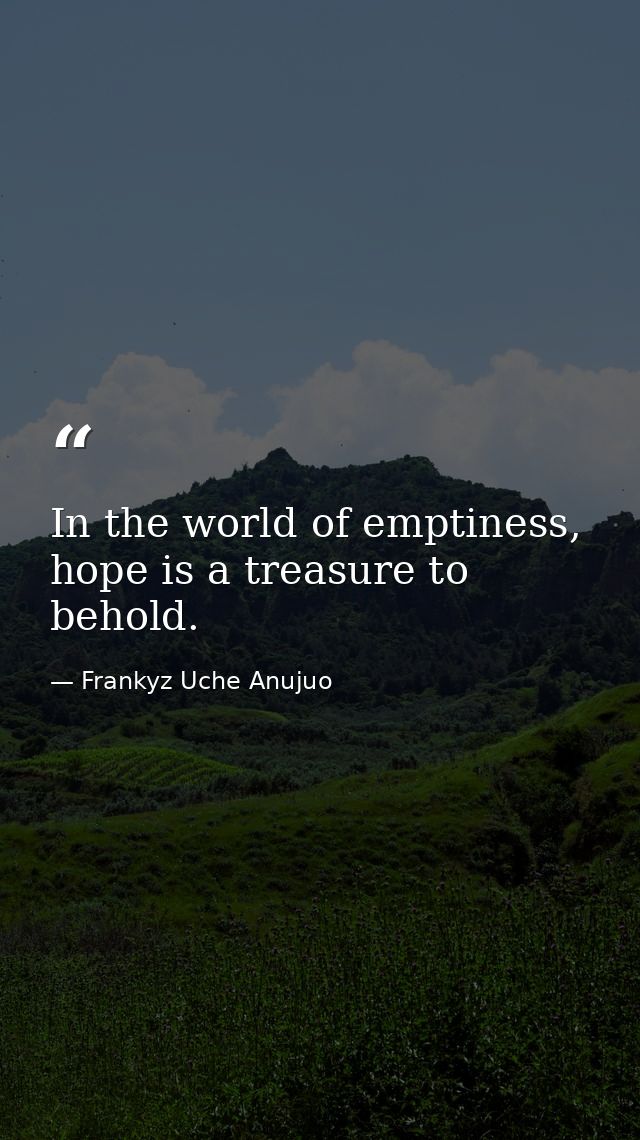 In the world of emptiness, hope is a treasure to behold. — Frankyz Uche Anujuo