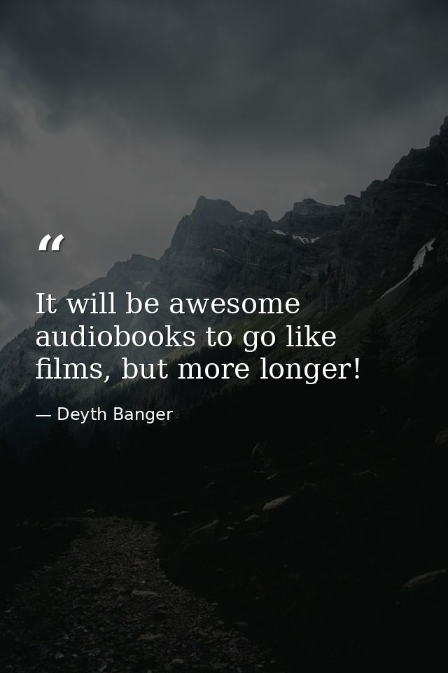 It will be awesome audiobooks to go like films, but more longer! — Deyth Banger