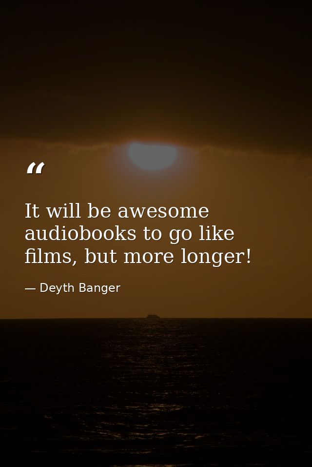 It will be awesome audiobooks to go like films, but more longer! — Deyth Banger
