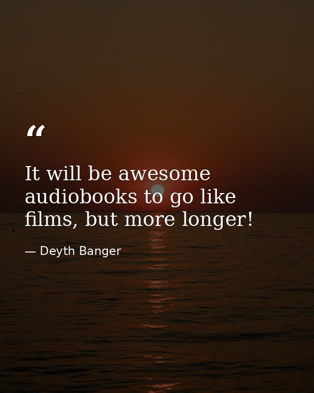It will be awesome audiobooks to go like films, but more longer! — Deyth Banger