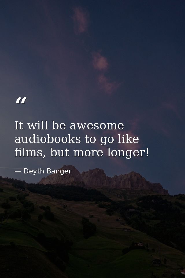 It will be awesome audiobooks to go like films, but more longer! — Deyth Banger