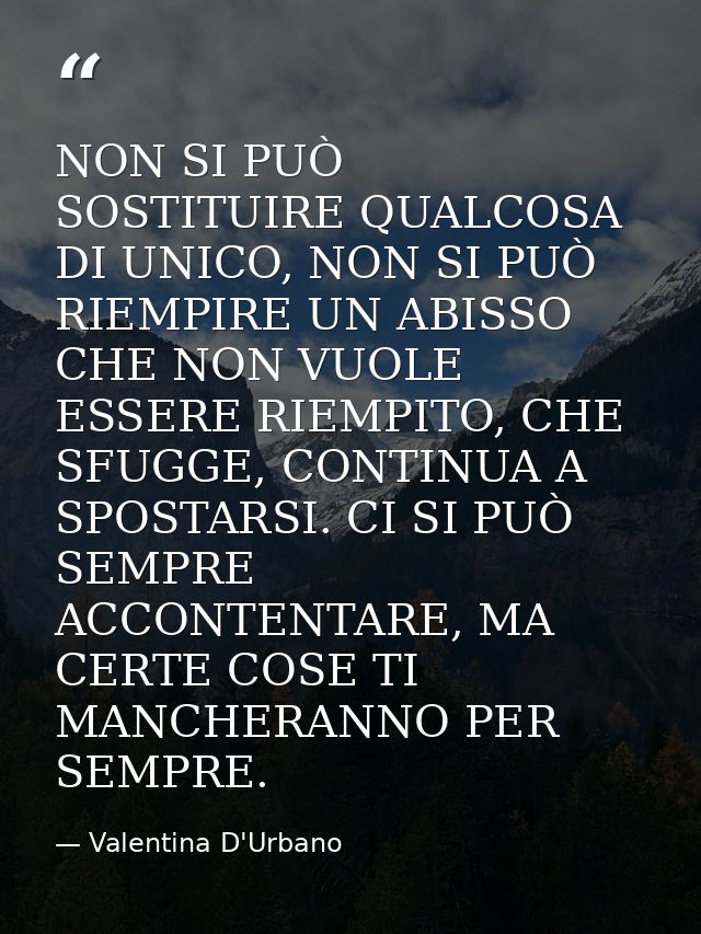 NON SI PUÒ SOSTITUIRE QUALCOSA DI UNICO, NON SI PUÒ RIEMPIRE UN ABISSO CHE NON VUOLE ESSERE RIEMPITO, CHE SFUGGE, CONTIN — Valentina D'Urbano