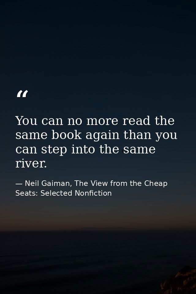 You can no more read the same book again than you can step into the same river. — Neil Gaiman, The View from the Cheap Seats: Selected Nonfiction