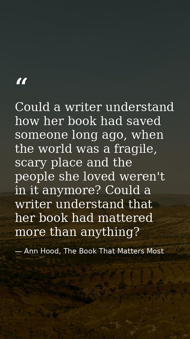 Could a writer understand how her book had saved someone long ago, when the world was a fragile, scary place and the peo — Ann Hood, The Book That Matters Most