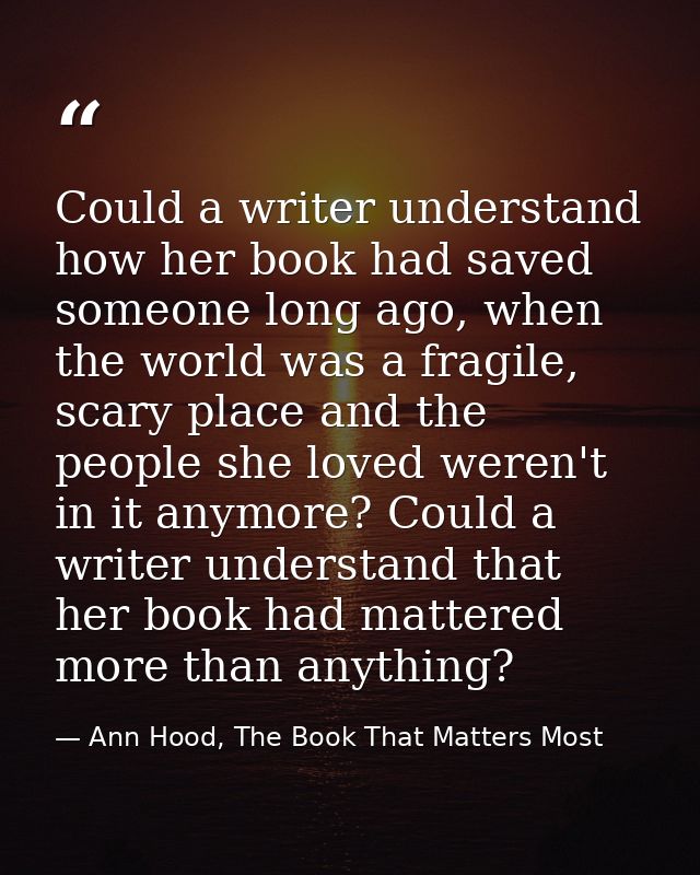 Could a writer understand how her book had saved someone long ago, when the world was a fragile, scary place and the peo — Ann Hood, The Book That Matters Most