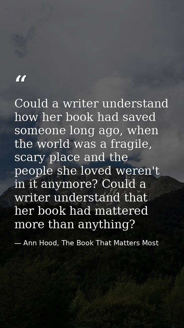 Could a writer understand how her book had saved someone long ago, when the world was a fragile, scary place and the peo — Ann Hood, The Book That Matters Most