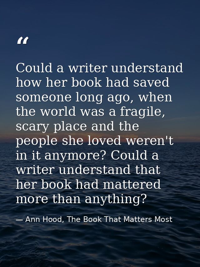 Could a writer understand how her book had saved someone long ago, when the world was a fragile, scary place and the peo — Ann Hood, The Book That Matters Most