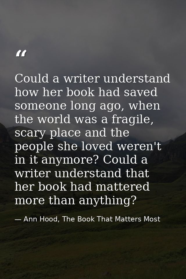 Could a writer understand how her book had saved someone long ago, when the world was a fragile, scary place and the peo — Ann Hood, The Book That Matters Most