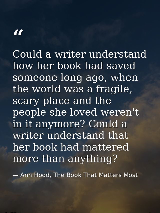 Could a writer understand how her book had saved someone long ago, when the world was a fragile, scary place and the peo — Ann Hood, The Book That Matters Most