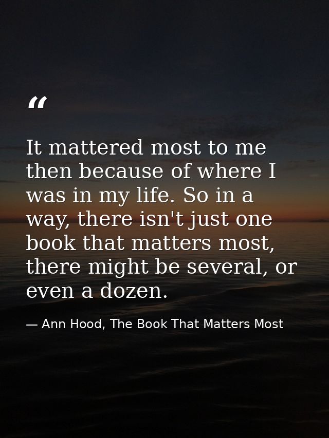It mattered most to me then because of where I was in my life. So in a way, there isn't just one book that matters most, — Ann Hood, The Book That Matters Most