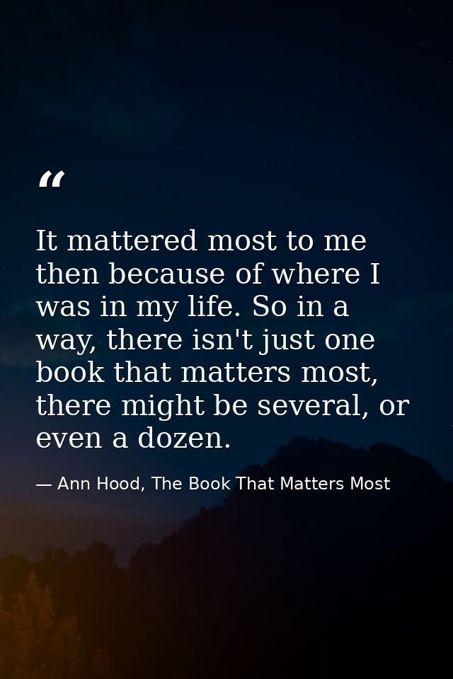 It mattered most to me then because of where I was in my life. So in a way, there isn't just one book that matters most, — Ann Hood, The Book That Matters Most