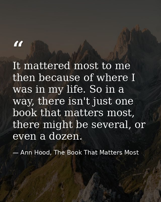 It mattered most to me then because of where I was in my life. So in a way, there isn't just one book that matters most, — Ann Hood, The Book That Matters Most