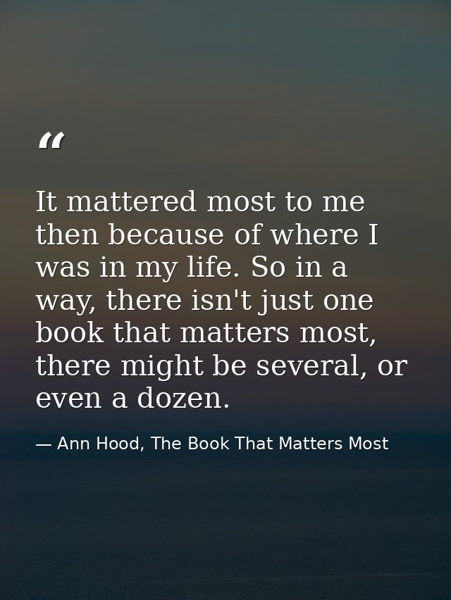 It mattered most to me then because of where I was in my life. So in a way, there isn't just one book that matters most, — Ann Hood, The Book That Matters Most