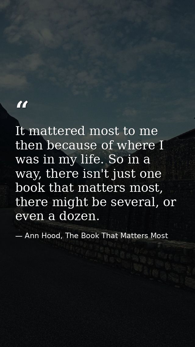 It mattered most to me then because of where I was in my life. So in a way, there isn't just one book that matters most, — Ann Hood, The Book That Matters Most