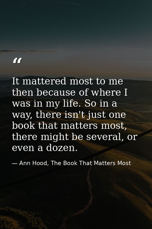It mattered most to me then because of where I was in my life. So in a way, there isn't just one book that matters most, — Ann Hood, The Book That Matters Most