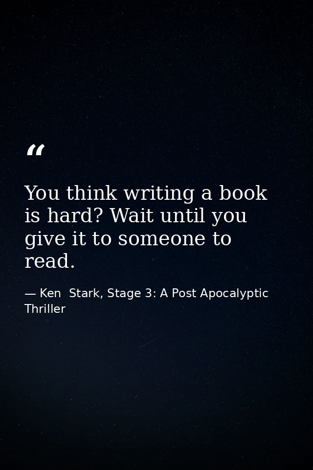 You think writing a book is hard? Wait until you give it to someone to read. — Ken  Stark, Stage 3: A Post Apocalyptic Thriller