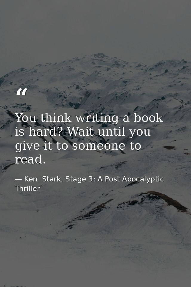 You think writing a book is hard? Wait until you give it to someone to read. — Ken  Stark, Stage 3: A Post Apocalyptic Thriller