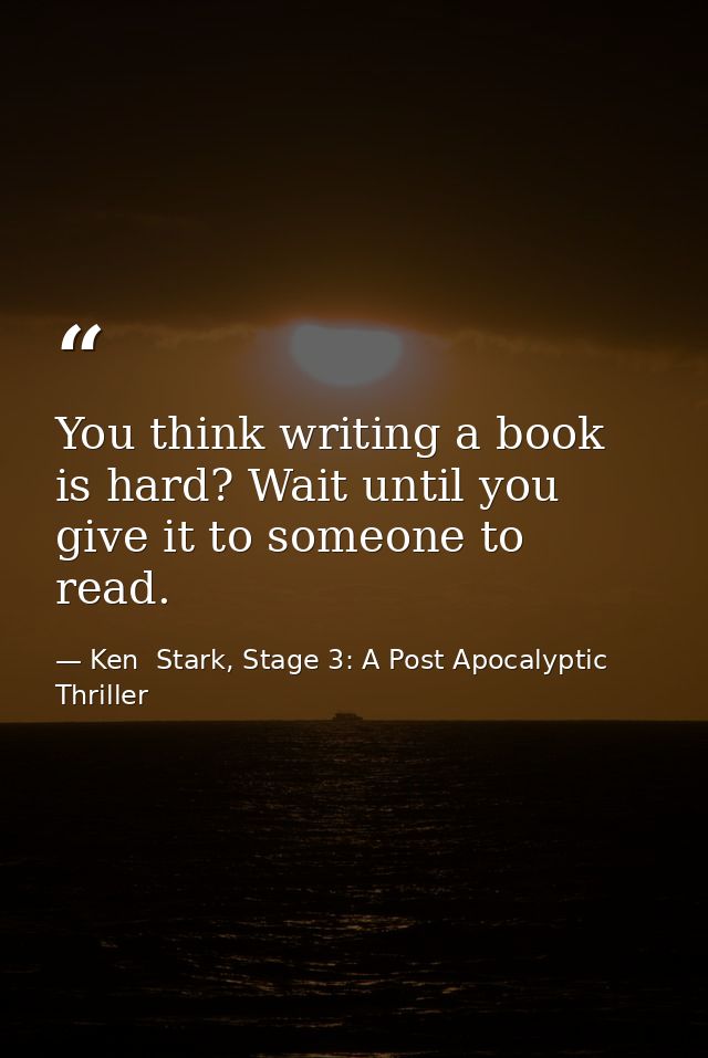 You think writing a book is hard? Wait until you give it to someone to read. — Ken  Stark, Stage 3: A Post Apocalyptic Thriller