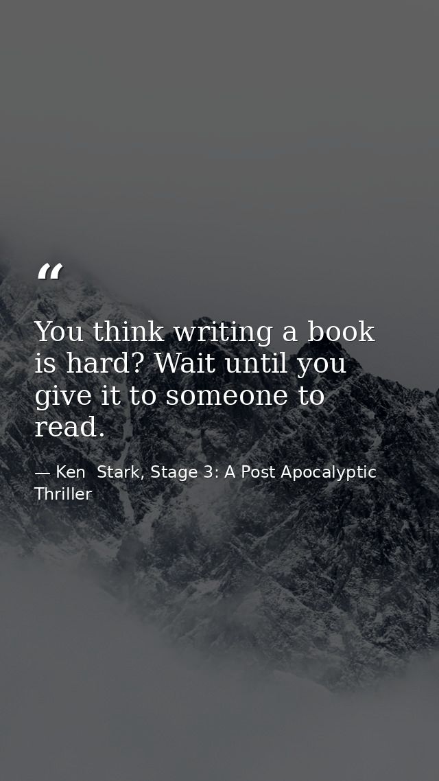 You think writing a book is hard? Wait until you give it to someone to read. — Ken  Stark, Stage 3: A Post Apocalyptic Thriller