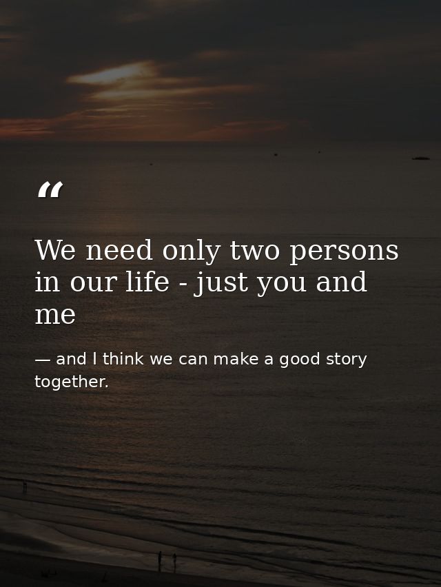 We need only two persons in our life - just you and me — and I think we can make a good story together.