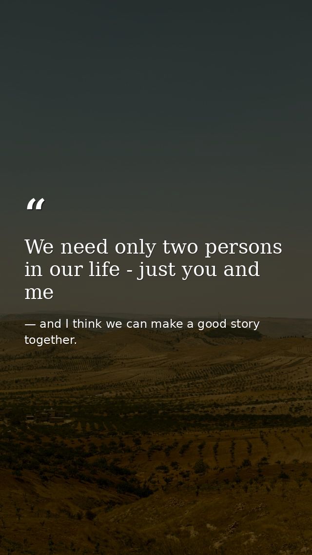We need only two persons in our life - just you and me — and I think we can make a good story together.
