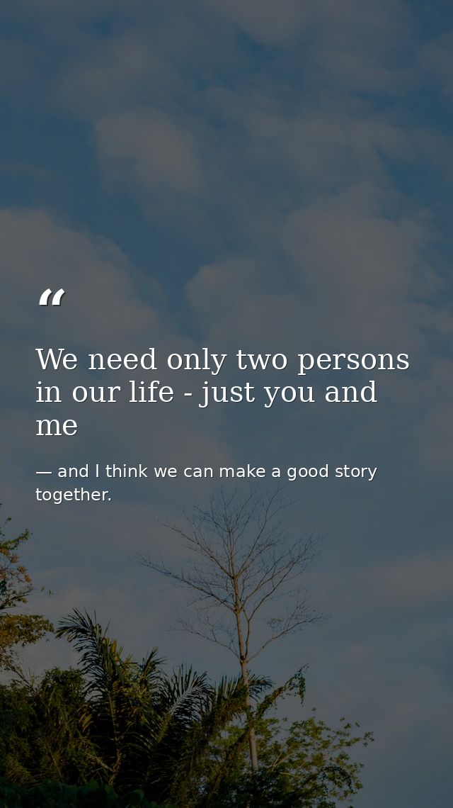 We need only two persons in our life - just you and me — and I think we can make a good story together.