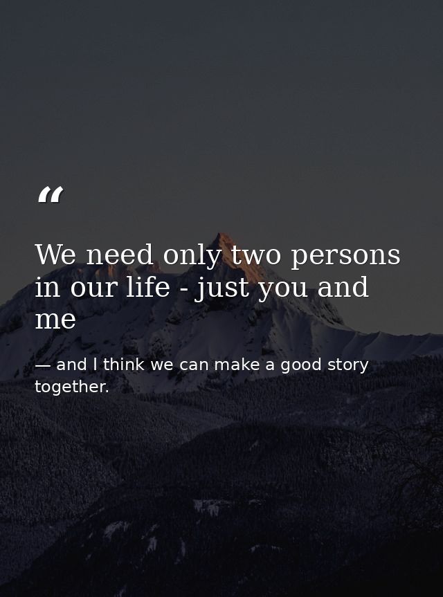 We need only two persons in our life - just you and me — and I think we can make a good story together.
