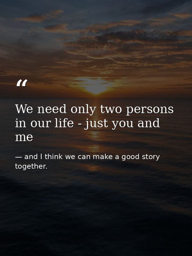 We need only two persons in our life - just you and me — and I think we can make a good story together.