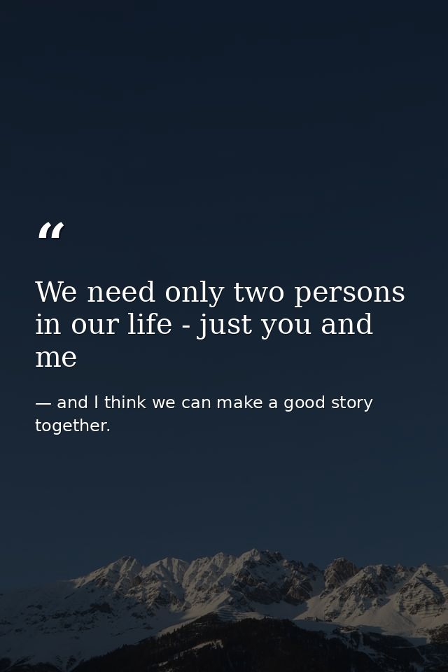 We need only two persons in our life - just you and me — and I think we can make a good story together.