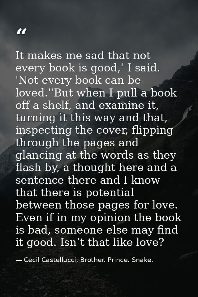 It makes me sad that not every book is good,' I said. 'Not every book can be loved.''But when I pull a book off a shelf, — Cecil Castellucci, Brother. Prince. Snake.
