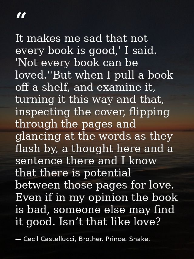 It makes me sad that not every book is good,' I said. 'Not every book can be loved.''But when I pull a book off a shelf, — Cecil Castellucci, Brother. Prince. Snake.