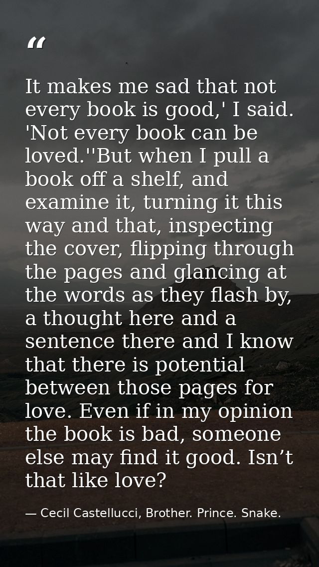 It makes me sad that not every book is good,' I said. 'Not every book can be loved.''But when I pull a book off a shelf, — Cecil Castellucci, Brother. Prince. Snake.