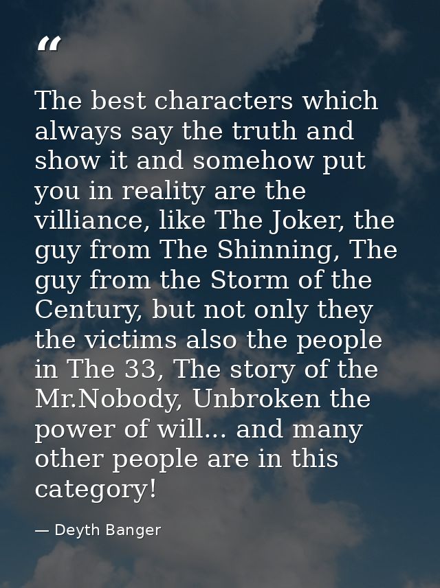 The best characters which always say the truth and show it and somehow put you in reality are the villiance, like The Jo — Deyth Banger