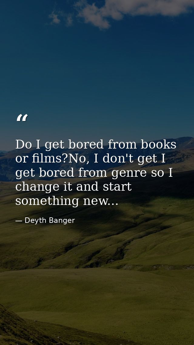 Do I get bored from books or films?No, I don't get I get bored from genre so I change it and start something new... — Deyth Banger