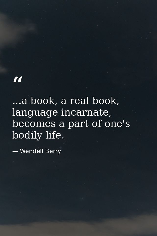 ...a book, a real book, language incarnate, becomes a part of one's bodily life. — Wendell Berry