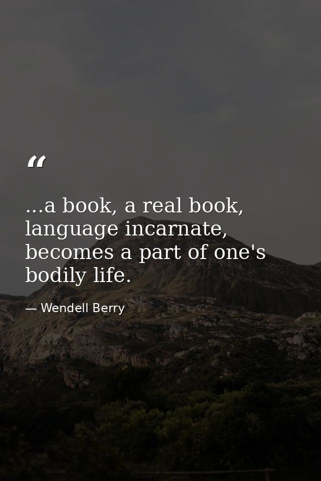 ...a book, a real book, language incarnate, becomes a part of one's bodily life. — Wendell Berry