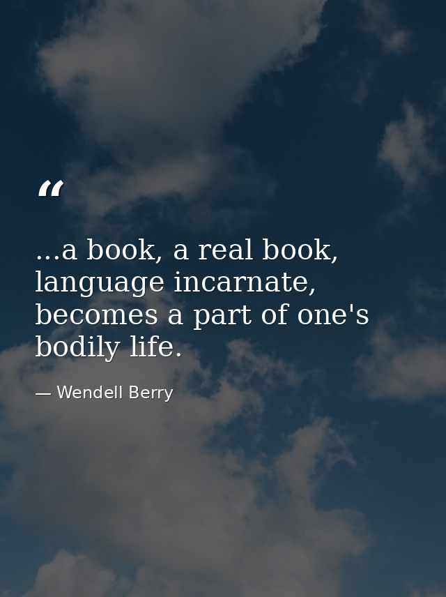 ...a book, a real book, language incarnate, becomes a part of one's bodily life. — Wendell Berry