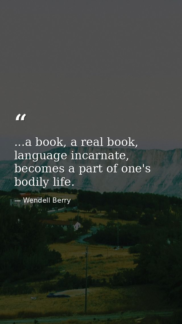 ...a book, a real book, language incarnate, becomes a part of one's bodily life. — Wendell Berry