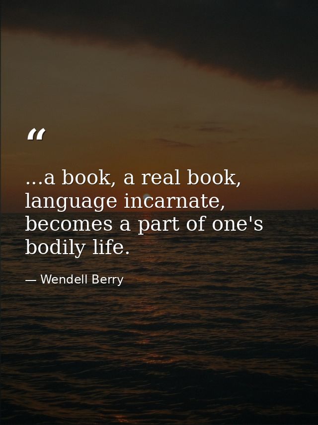 ...a book, a real book, language incarnate, becomes a part of one's bodily life. — Wendell Berry