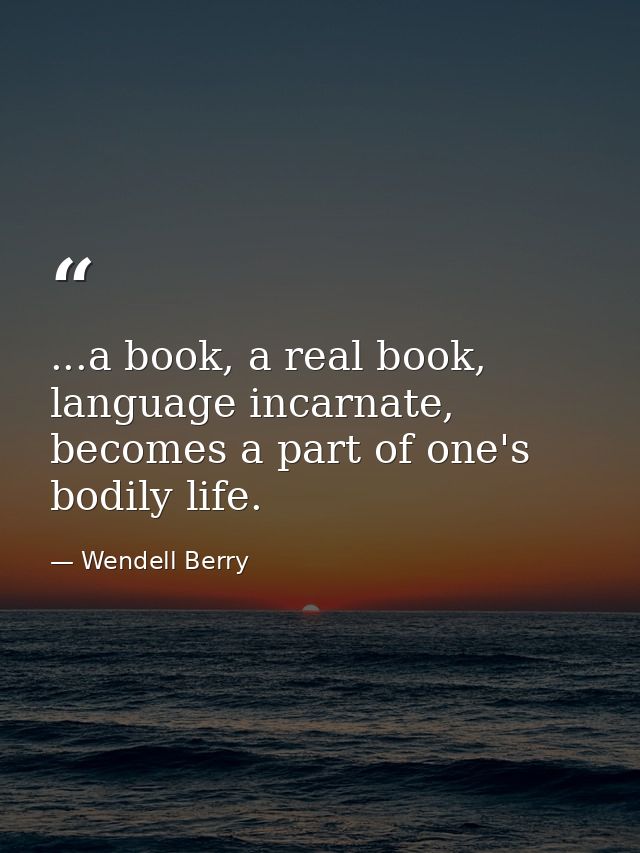 ...a book, a real book, language incarnate, becomes a part of one's bodily life. — Wendell Berry