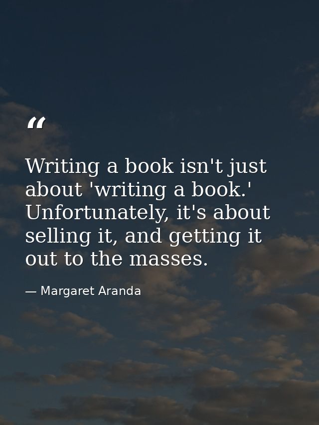 Writing a book isn't just about 'writing a book.' Unfortunately, it's about selling it, and getting it out to the masses — Margaret Aranda
