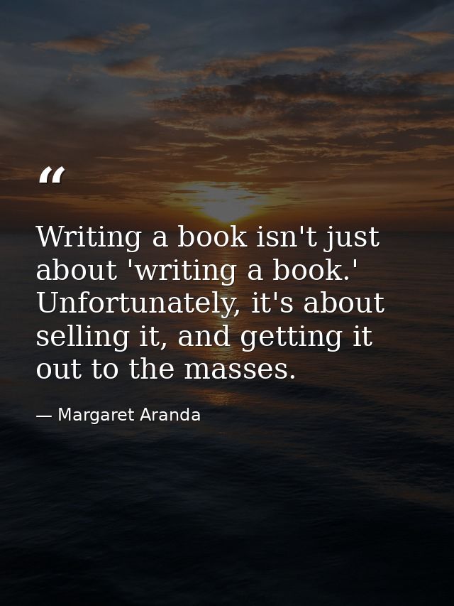 Writing a book isn't just about 'writing a book.' Unfortunately, it's about selling it, and getting it out to the masses — Margaret Aranda