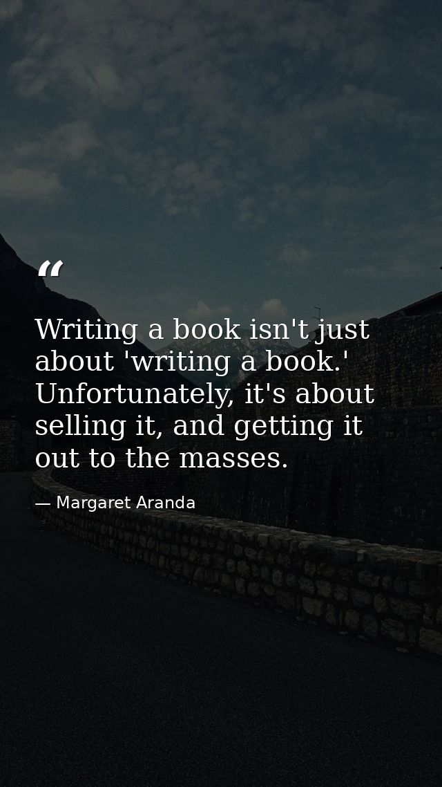 Writing a book isn't just about 'writing a book.' Unfortunately, it's about selling it, and getting it out to the masses — Margaret Aranda