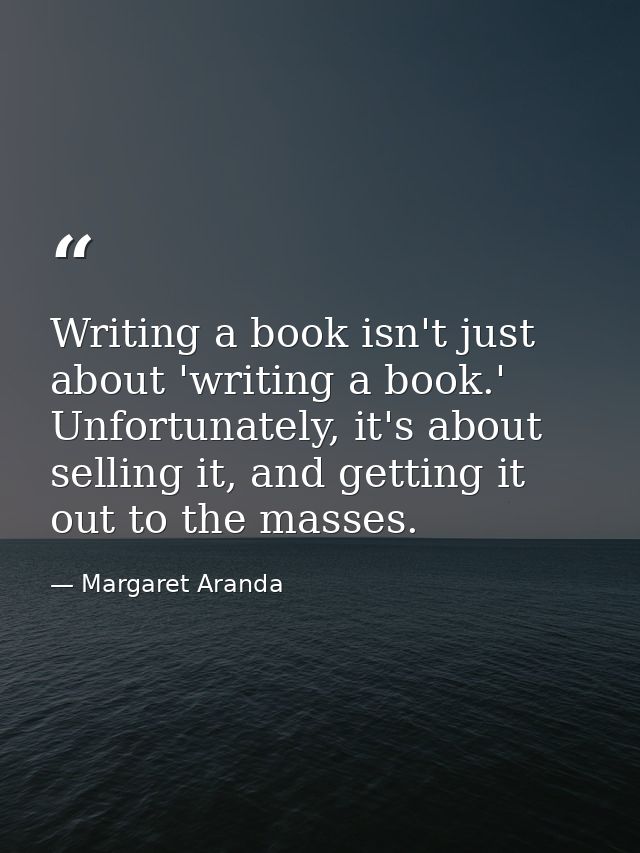 Writing a book isn't just about 'writing a book.' Unfortunately, it's about selling it, and getting it out to the masses — Margaret Aranda