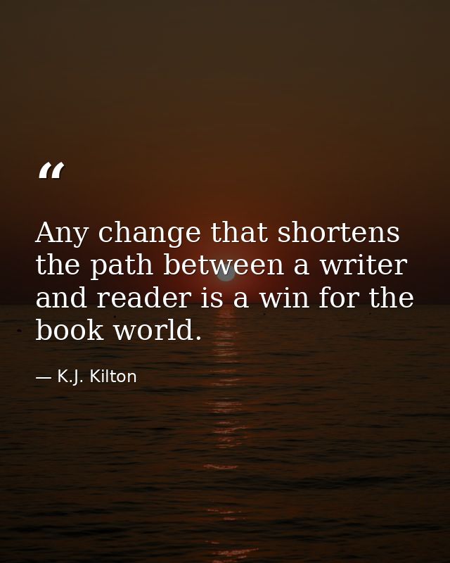 Any change that shortens the path between a writer and reader is a win for the book world. — K.J. Kilton